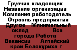 Грузчик-кладовщик › Название организации ­ Компания-работодатель › Отрасль предприятия ­ Другое › Минимальный оклад ­ 27 000 - Все города Работа » Вакансии   . Алтайский край,Белокуриха г.